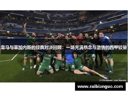皇马与莱加内斯的经典对决回顾:一场充满悬念与激情的西甲较量 皇马与莱加内斯的经典对决回顾:一场充满悬念与激情的西甲较量