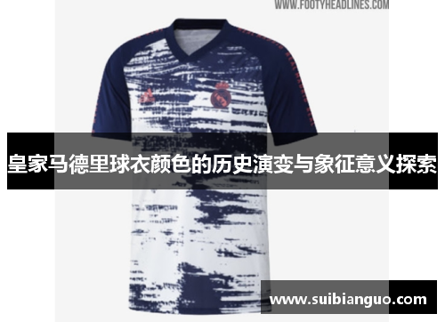 皇家马德里球衣颜色的历史演变与象征意义探索 皇家马德里球衣颜色的历史演变与象征意义探索