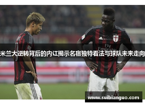 米兰大逆转背后的内讧揭示名宿独特看法与球队未来走向
