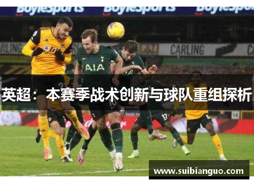 英超:本赛季战术创新与球队重组探析 英超:本赛季战术创新与球队重组探析