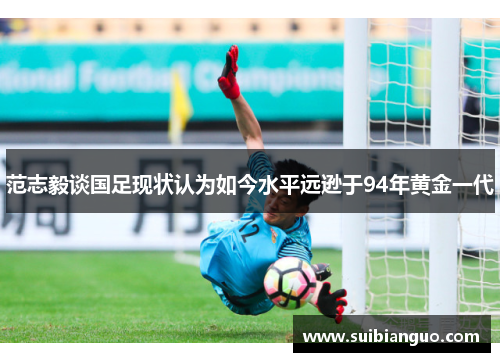 范志毅谈国足现状认为如今水平远逊于94年黄金一代 范志毅谈国足现状认为如今水平远逊于94年黄金一代