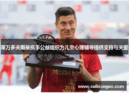 莱万多夫斯基携手公益组织为儿童心理辅导提供支持与关爱 莱万多夫斯基携手公益组织为儿童心理辅导提供支持与关爱