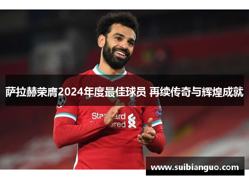 萨拉赫荣膺2024年度最佳球员 再续传奇与辉煌成就 萨拉赫荣膺2024年度最佳球员 再续传奇与辉煌成就