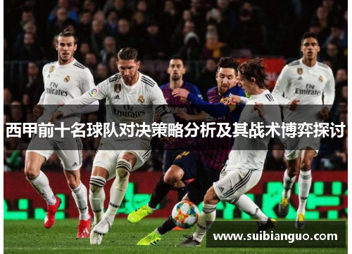 西甲前十名球队对决策略分析及其战术博弈探讨 西甲前十名球队对决策略分析及其战术博弈探讨