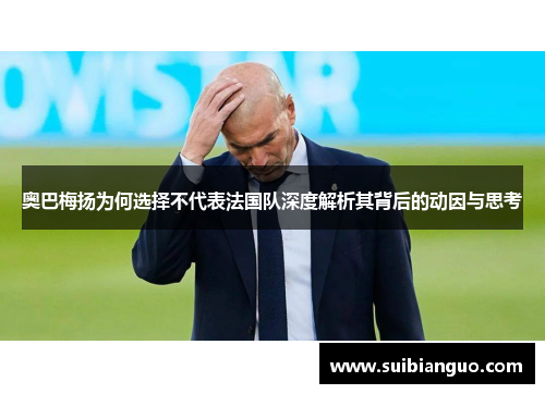 奥巴梅扬为何选择不代表法国队深度解析其背后的动因与思考 奥巴梅扬为何选择不代表法国队深度解析其背后的动因与思考