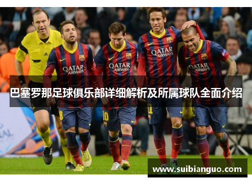 巴塞罗那足球俱乐部详细解析及所属球队全面介绍