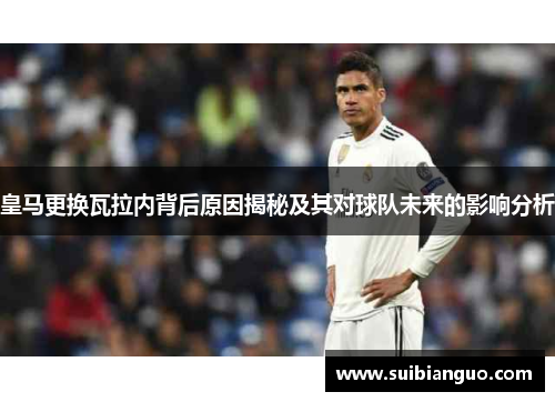 皇马更换瓦拉内背后原因揭秘及其对球队未来的影响分析